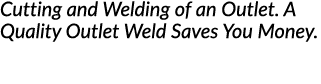 Cutting and Welding of an Outlet  A Quality Outlet Weld Saves You Money 