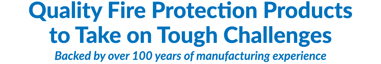 Quality Fire Protection Products to Take on Tough Challenges  Backed by over 100 years of manufacturing experience 