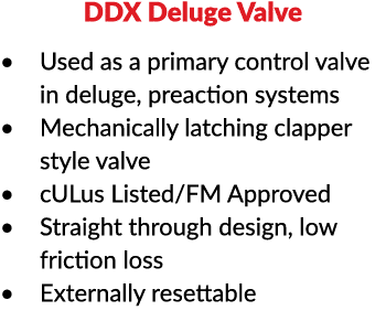 DDX Deluge Valve Used as a primary control valve in deluge, preaction systems  Mechanically latching clapper style va   
