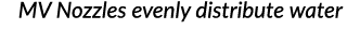 MV Nozzles evenly distribute water 