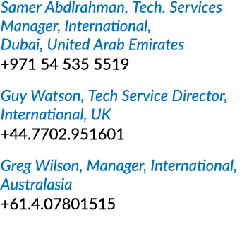 Samer Abdlrahman, Tech  Services Manager, International, Dubai, United Arab Emirates +971 54 535 5519 Guy Watson, Tec   