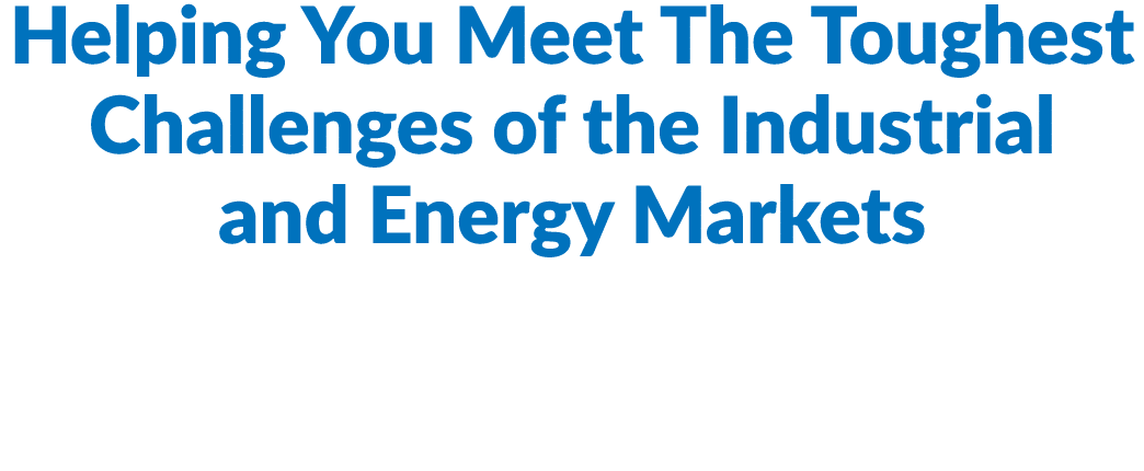 Helping You Meet The Toughest Challenges of the Industrial and Energy Markets